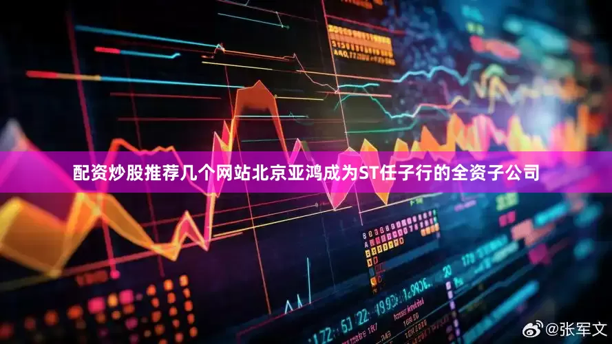 配资炒股推荐几个网站北京亚鸿成为ST任子行的全资子公司