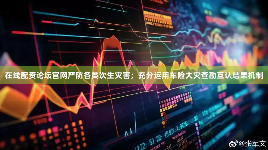 在线配资论坛官网严防各类次生灾害；充分运用车险大灾查勘互认结果机制