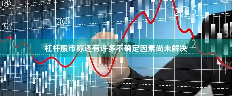 杠杆股市称还有许多不确定因素尚未解决