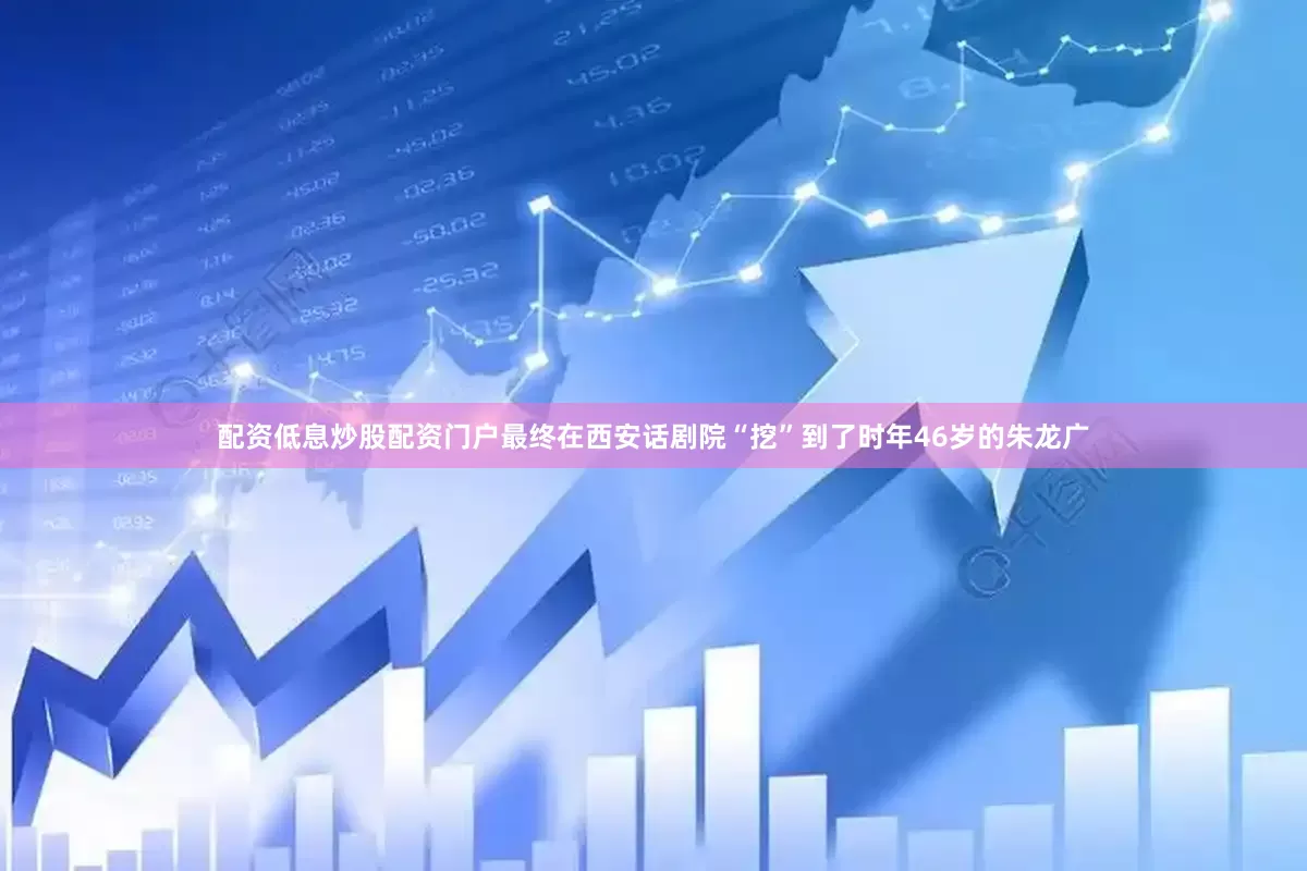 配资低息炒股配资门户最终在西安话剧院“挖”到了时年46岁的朱龙广