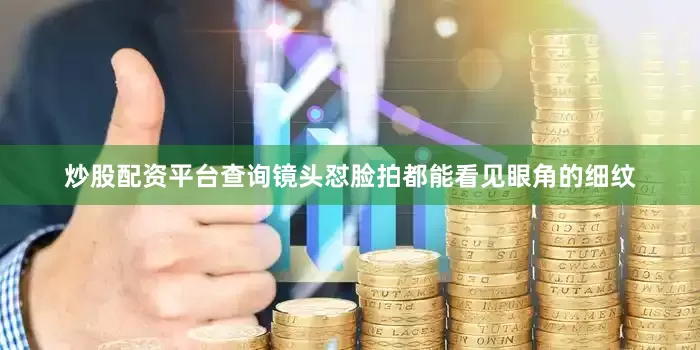 炒股配资平台查询镜头怼脸拍都能看见眼角的细纹