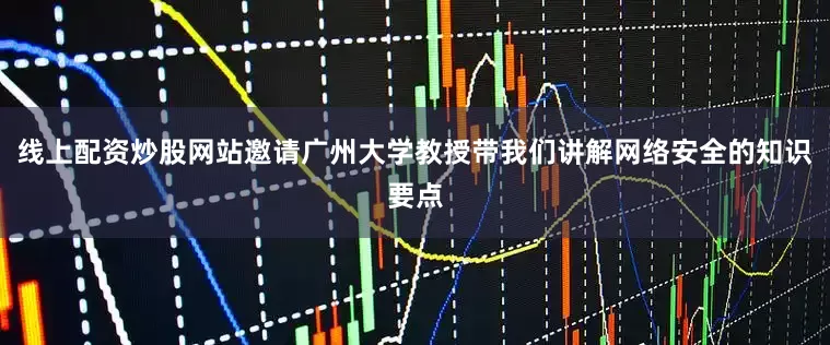 线上配资炒股网站邀请广州大学教授带我们讲解网络安全的知识要点