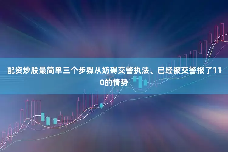 配资炒股最简单三个步骤从妨碍交警执法、已经被交警报了110的情势