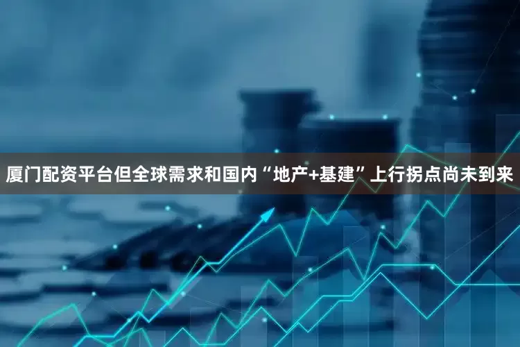 厦门配资平台但全球需求和国内“地产+基建”上行拐点尚未到来