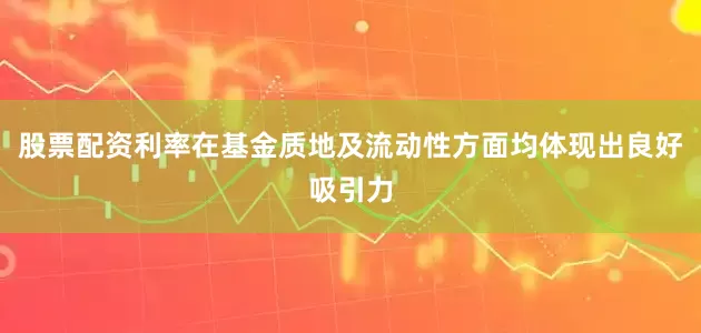 股票配资利率在基金质地及流动性方面均体现出良好吸引力