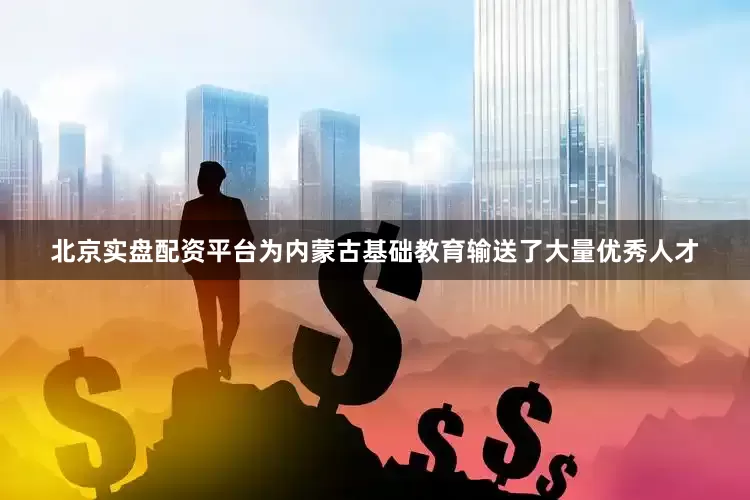北京实盘配资平台为内蒙古基础教育输送了大量优秀人才