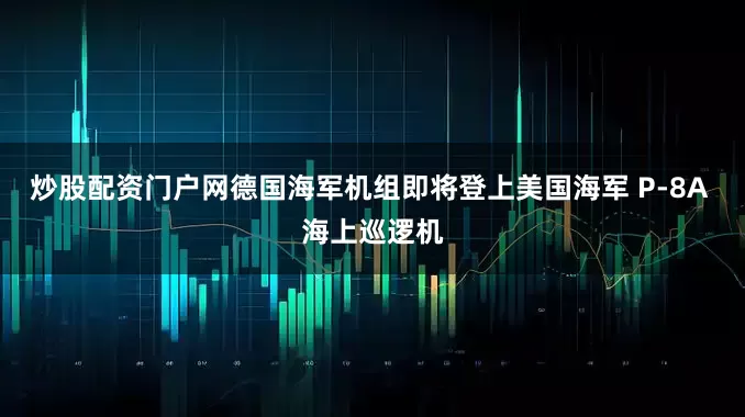 炒股配资门户网德国海军机组即将登上美国海军 P-8A 海上巡逻机
