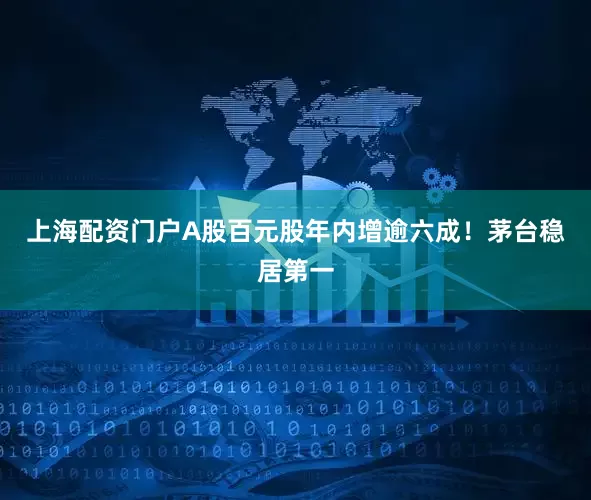 上海配资门户　　A股百元股年内增逾六成！茅台稳居第一