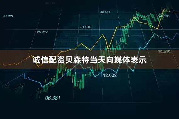 诚信配资贝森特当天向媒体表示