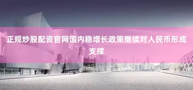 正规炒股配资官网国内稳增长政策继续对人民币形成支撑