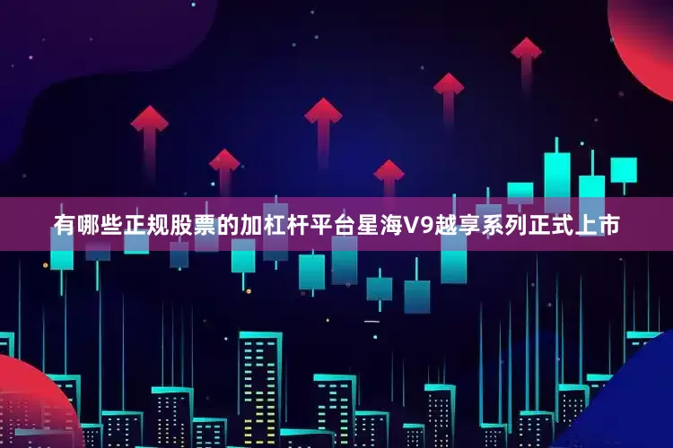 有哪些正规股票的加杠杆平台星海V9越享系列正式上市