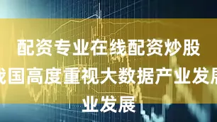 配资专业在线配资炒股我国高度重视大数据产业发展