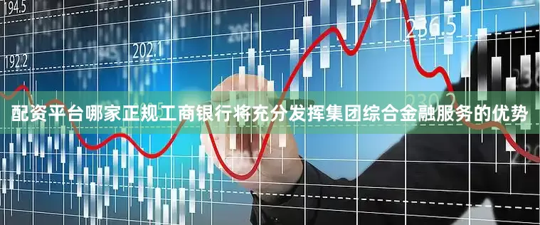 配资平台哪家正规工商银行将充分发挥集团综合金融服务的优势