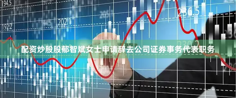 配资炒股股郁智斌女士申请辞去公司证券事务代表职务