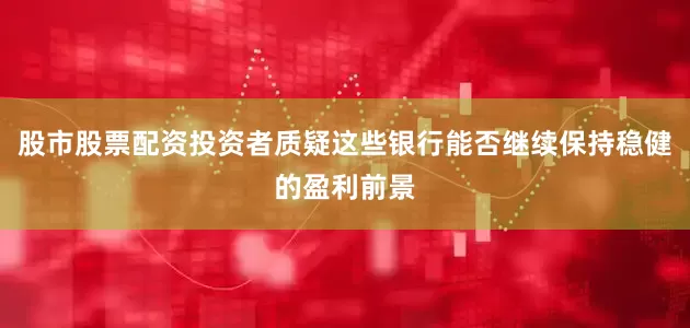 股市股票配资投资者质疑这些银行能否继续保持稳健的盈利前景