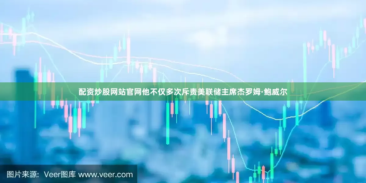 配资炒股网站官网他不仅多次斥责美联储主席杰罗姆·鲍威尔