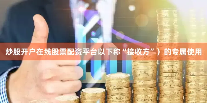 炒股开户在线股票配资平台以下称“接收方”）的专属使用