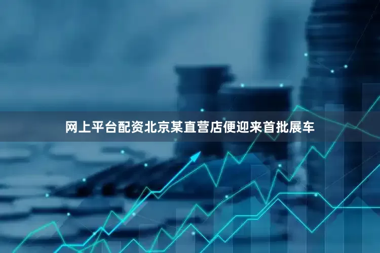 网上平台配资北京某直营店便迎来首批展车