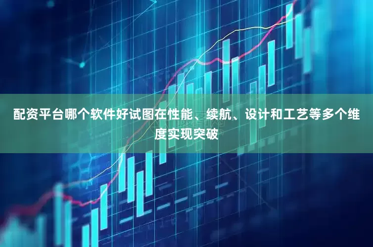 配资平台哪个软件好试图在性能、续航、设计和工艺等多个维度实现突破