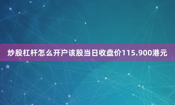 炒股杠杆怎么开户该股当日收盘价115.900港元