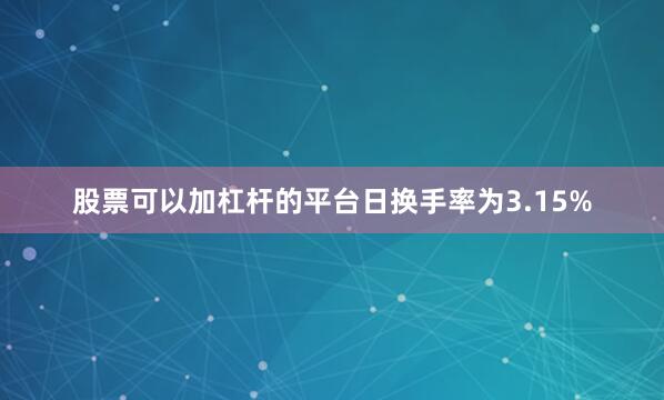 股票可以加杠杆的平台日换手率为3.15%