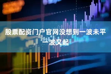 股票配资门户官网没想到一波未平一波又起