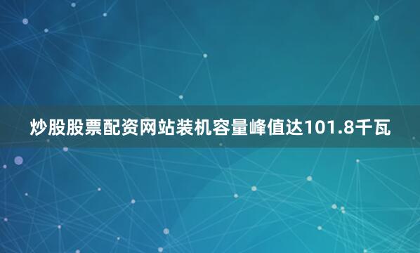 炒股股票配资网站装机容量峰值达101.8千瓦