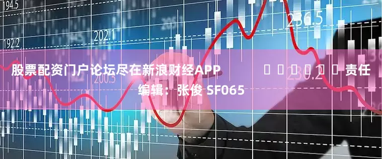 股票配资门户论坛尽在新浪财经APP            						责任编辑：张俊 SF065