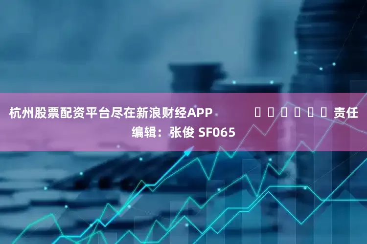 杭州股票配资平台尽在新浪财经APP            						责任编辑：张俊 SF065