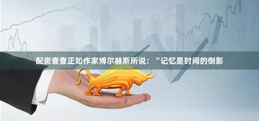 配资查查正如作家博尔赫斯所说：“记忆是时间的倒影
