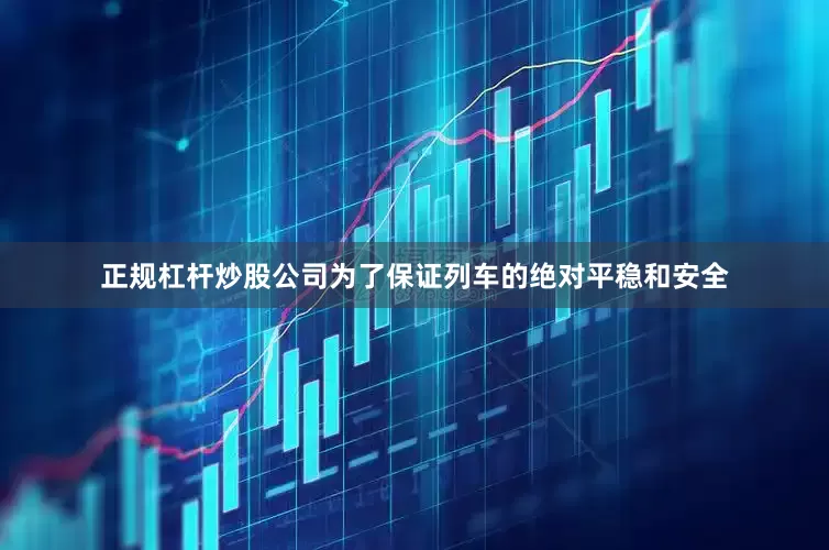 正规杠杆炒股公司为了保证列车的绝对平稳和安全