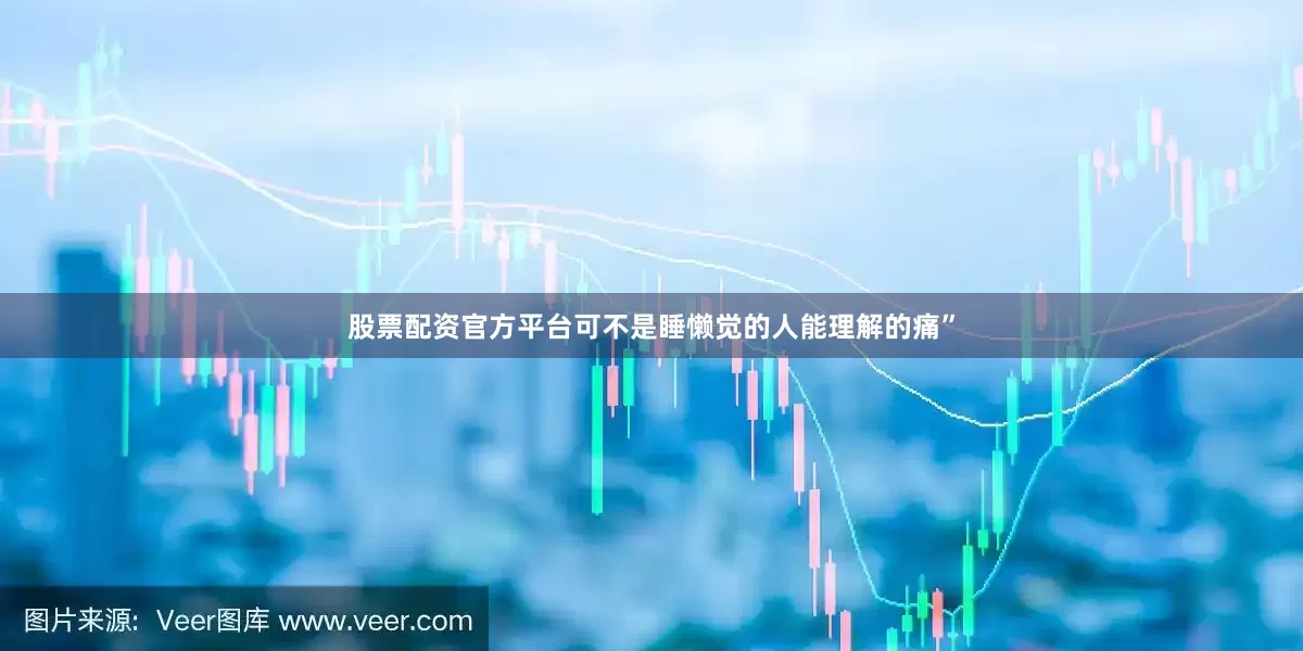 股票配资官方平台可不是睡懒觉的人能理解的痛”