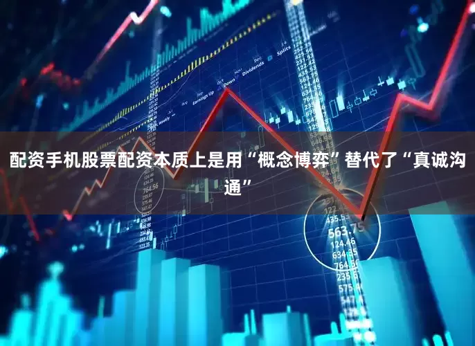 配资手机股票配资本质上是用“概念博弈”替代了“真诚沟通”