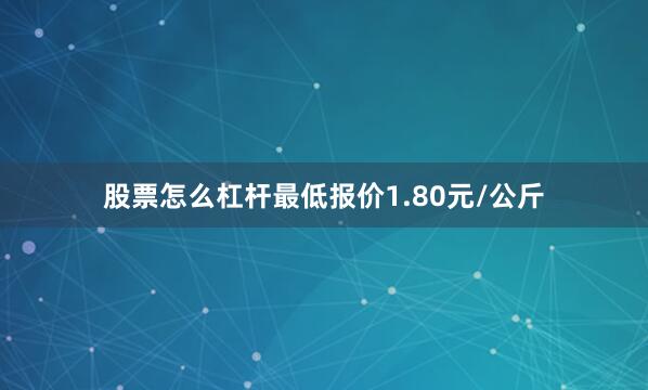 股票怎么杠杆最低报价1.80元/公斤