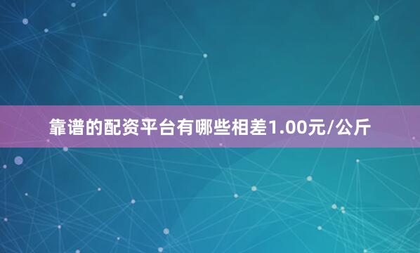 靠谱的配资平台有哪些相差1.00元/公斤