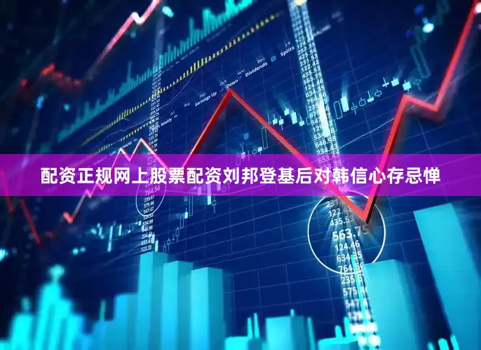 配资正规网上股票配资刘邦登基后对韩信心存忌惮
