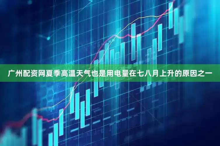 广州配资网夏季高温天气也是用电量在七八月上升的原因之一