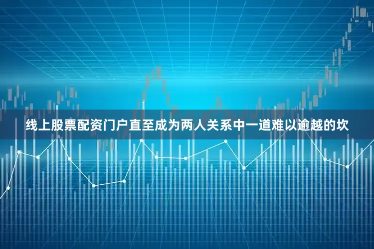 线上股票配资门户直至成为两人关系中一道难以逾越的坎