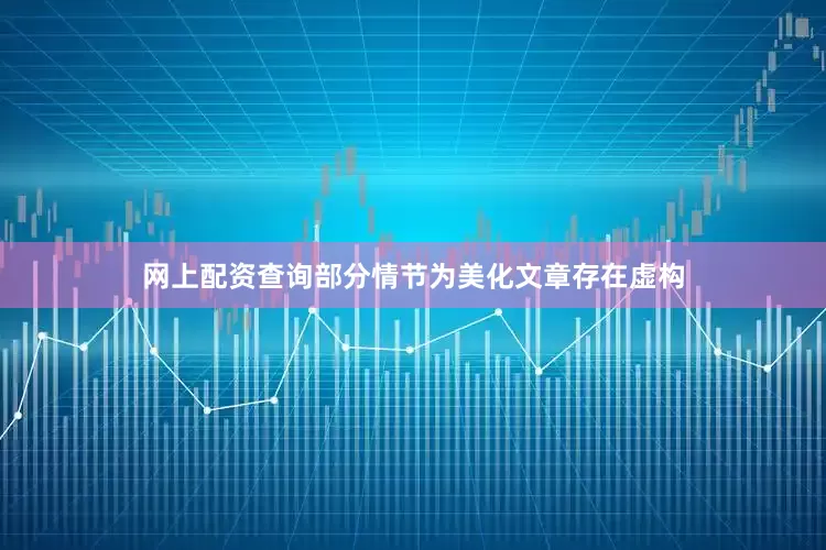 网上配资查询部分情节为美化文章存在虚构