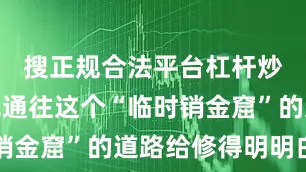 搜正规合法平台杠杆炒股就是把通往这个“临时销金窟”的道路给修得明明白白