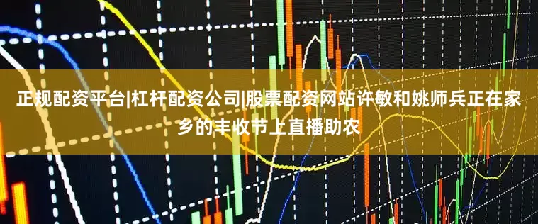 正规配资平台|杠杆配资公司|股票配资网站许敏和姚师兵正在家乡的丰收节上直播助农