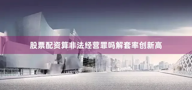 股票配资算非法经营罪吗解套率创新高