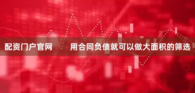 配资门户官网        用合同负债就可以做大面积的筛选