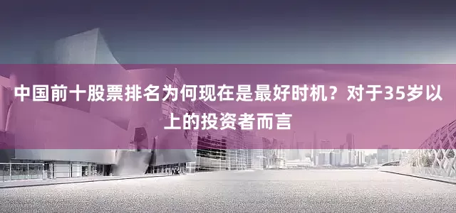 中国前十股票排名为何现在是最好时机？对于35岁以上的投资者而言