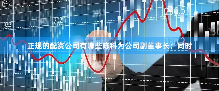 正规的配资公司有哪些陈科为公司副董事长；同时