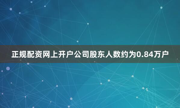正规配资网上开户公司股东人数约为0.84万户