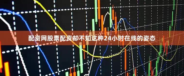 配资网股票配资却不知这种24小时在线的姿态