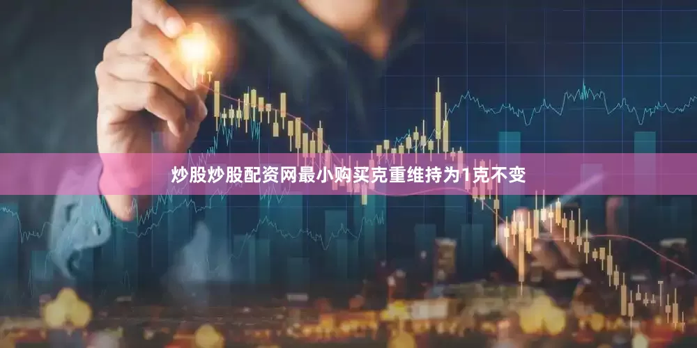炒股炒股配资网最小购买克重维持为1克不变