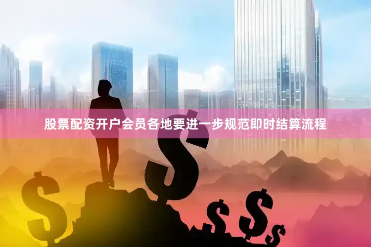 股票配资开户会员各地要进一步规范即时结算流程
