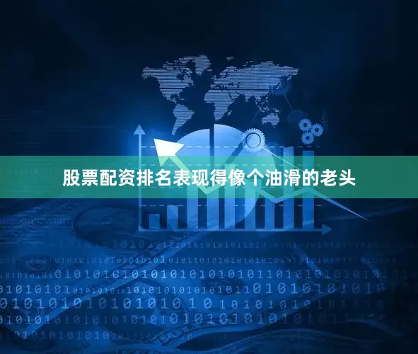 股票配资排名表现得像个油滑的老头